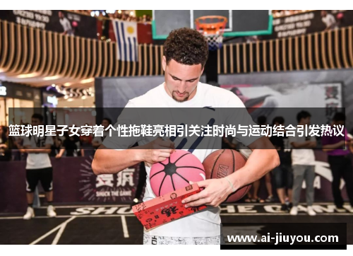 篮球明星子女穿着个性拖鞋亮相引关注时尚与运动结合引发热议