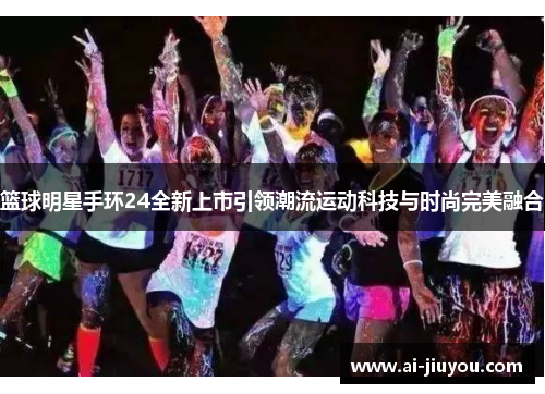 篮球明星手环24全新上市引领潮流运动科技与时尚完美融合